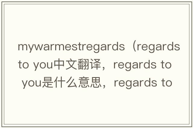 mywarmestregards（regards to you中文翻譯，regards to you是什么意思，regards to you發(fā)音、用法及例句）