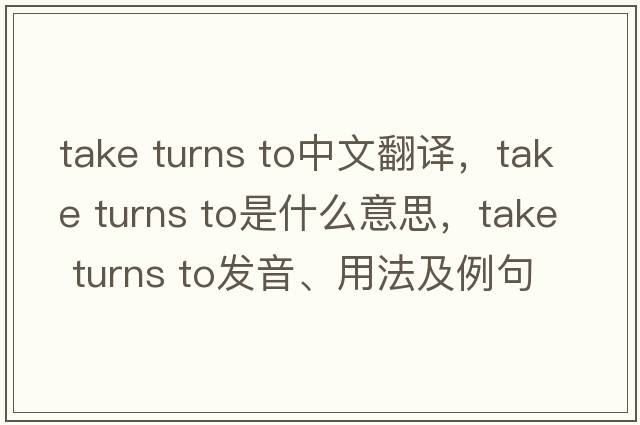 take turns to中文翻譯，take turns to是什么意思，take turns to發(fā)音、用法及例句