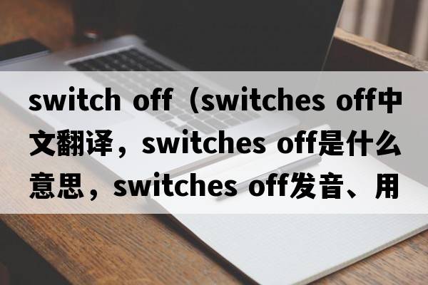 switch off（switches off中文翻譯，switches off是什么意思，switches off發(fā)音、用法及例句）