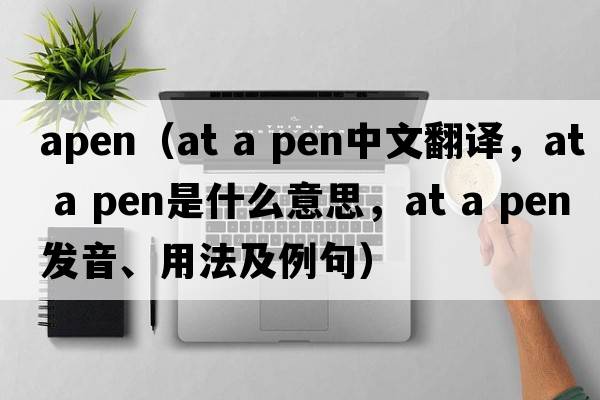 apen（at a pen中文翻譯，at a pen是什么意思，at a pen發(fā)音、用法及例句）
