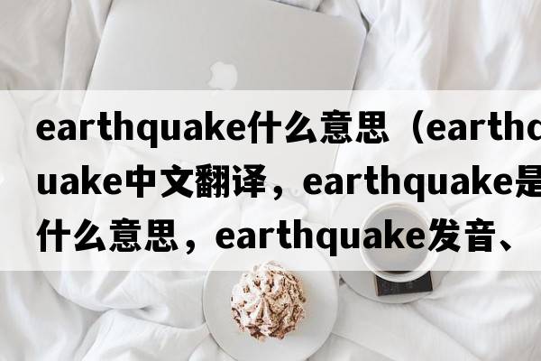 earthquake什么意思（earthquake中文翻譯，earthquake是什么意思，earthquake發(fā)音、用法及例句）