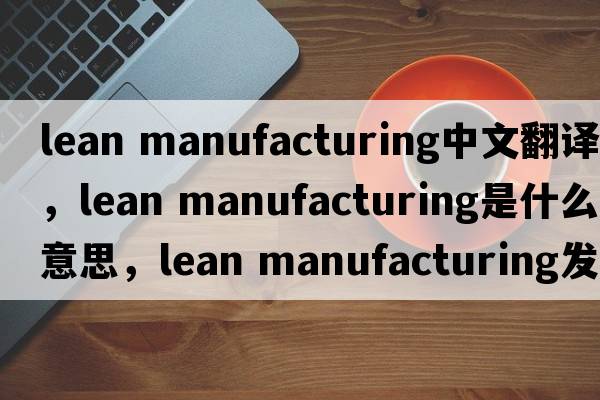 lean manufacturing中文翻譯，lean manufacturing是什么意思，lean manufacturing發(fā)音、用法及例句