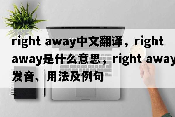 right away中文翻譯，right away是什么意思，right away發(fā)音、用法及例句