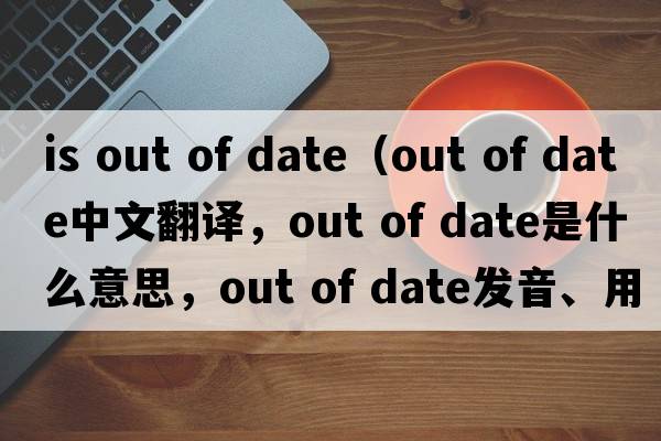 is out of date（out of date中文翻譯，out of date是什么意思，out of date發(fā)音、用法及例句）