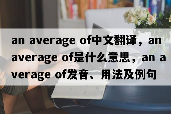 an average of中文翻譯，an average of是什么意思，an average of發(fā)音、用法及例句