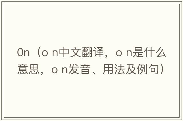 0n（o n中文翻譯，o n是什么意思，o n發(fā)音、用法及例句）