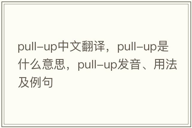pull-up中文翻譯，pull-up是什么意思，pull-up發(fā)音、用法及例句