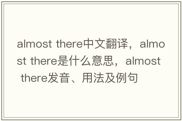 almost there中文翻譯，almost there是什么意思，almost there發(fā)音、用法及例句