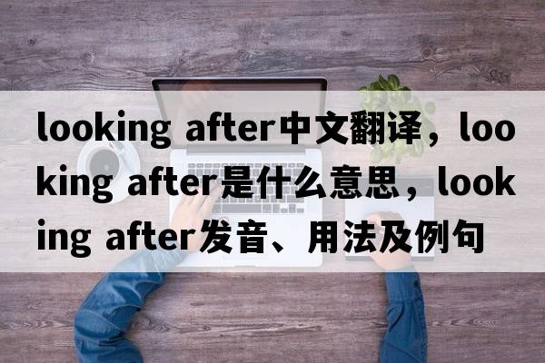 looking after中文翻譯，looking after是什么意思，looking after發(fā)音、用法及例句