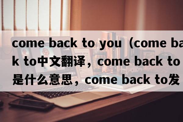 come back to you（come back to中文翻譯，come back to是什么意思，come back to發(fā)音、用法及例句）