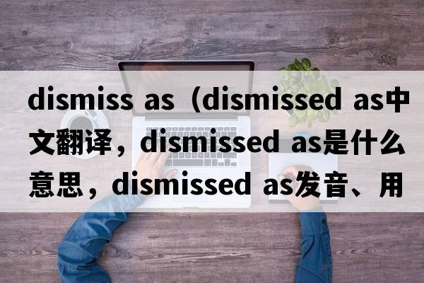dismiss as（dismissed as中文翻譯，dismissed as是什么意思，dismissed as發(fā)音、用法及例句）