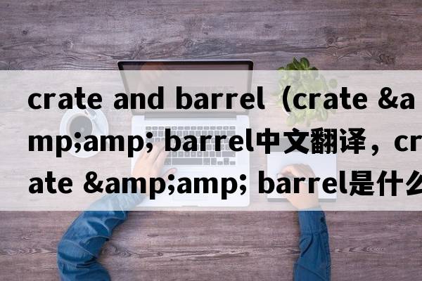 crate and barrel（crate &amp; barrel中文翻譯，crate &amp; barrel是什么意思，crate &amp; barrel發(fā)音、用法及