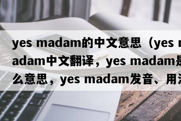 yes madam的中文意思（yes madam中文翻譯，yes madam是什么意思，yes madam發(fā)音、用法及例句）