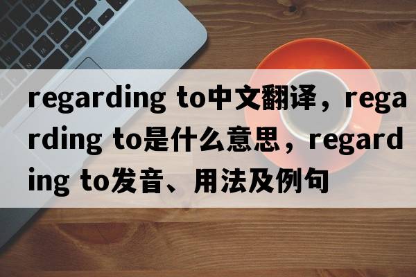 regarding to中文翻譯，regarding to是什么意思，regarding to發(fā)音、用法及例句