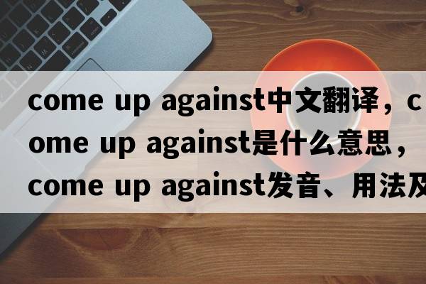 come up against中文翻譯，come up against是什么意思，come up against發(fā)音、用法及例句
