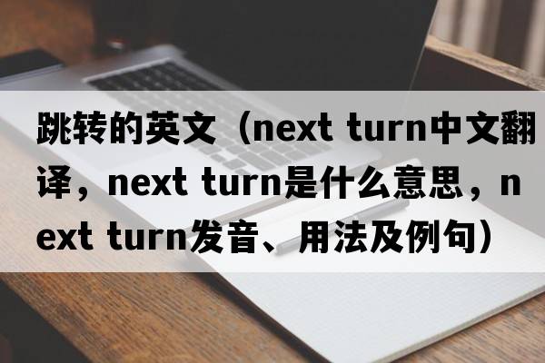 跳轉的英文（next turn中文翻譯，next turn是什么意思，next turn發(fā)音、用法及例句）