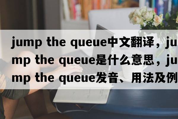 jump the queue中文翻譯，jump the queue是什么意思，jump the queue發(fā)音、用法及例句