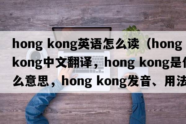 hong kong英語(yǔ)怎么讀（Hong kong中文翻譯，Hong kong是什么意思，Hong kong發(fā)音、用法及例句）