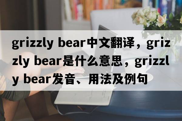 grizzly bear中文翻譯，grizzly bear是什么意思，grizzly bear發(fā)音、用法及例句