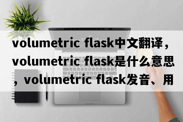 volumetric flask中文翻譯，volumetric flask是什么意思，volumetric flask發(fā)音、用法及例句