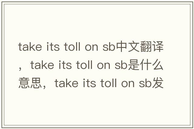 take its toll on sb中文翻譯，take its toll on sb是什么意思，take its toll on sb發(fā)音、用法及例句