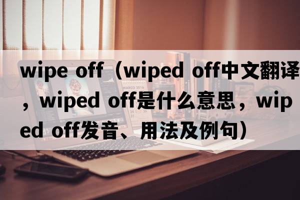 wipe off（wiped off中文翻譯，wiped off是什么意思，wiped off發(fā)音、用法及例句）