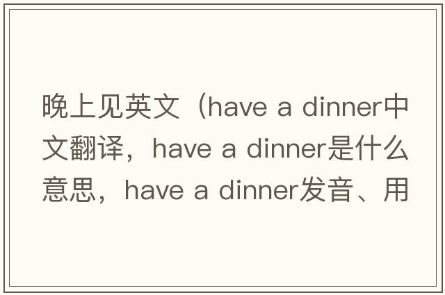晚上見(jiàn)英文（have a dinner中文翻譯，have a dinner是什么意思，have a dinner發(fā)音、用法及例句）