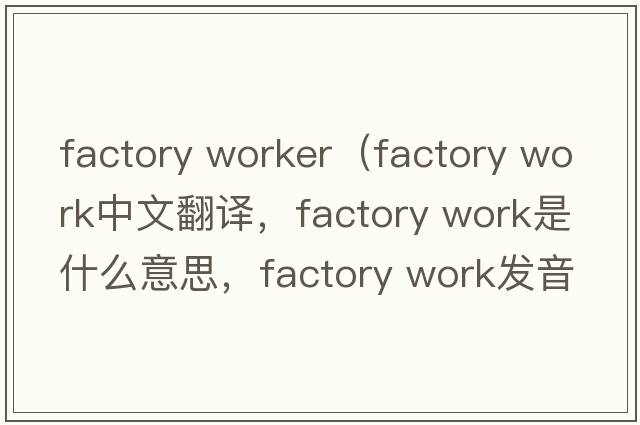 factory worker（factory work中文翻譯，factory work是什么意思，factory work發(fā)音、用法及例句）