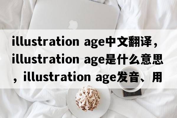 illustration age中文翻譯，illustration age是什么意思，illustration age發(fā)音、用法及例句