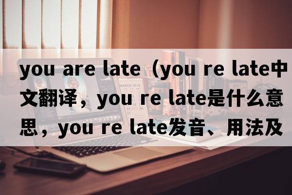 you are late（you re late中文翻譯，you re late是什么意思，you re late發(fā)音、用法及例句）