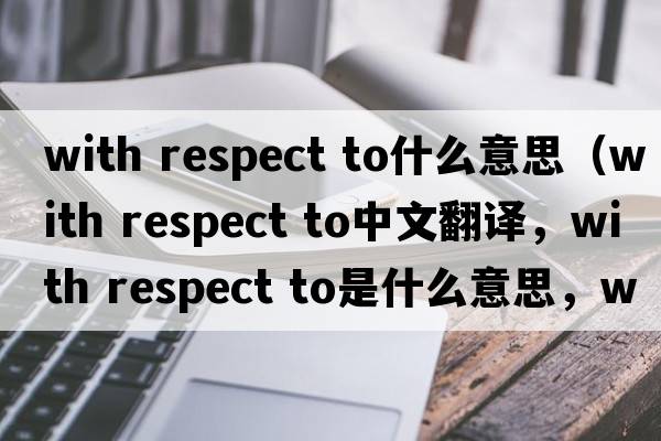 with respect to什么意思（with respect to中文翻譯，with respect to是什么意思，with respect to發(fā)音、用法及例句）
