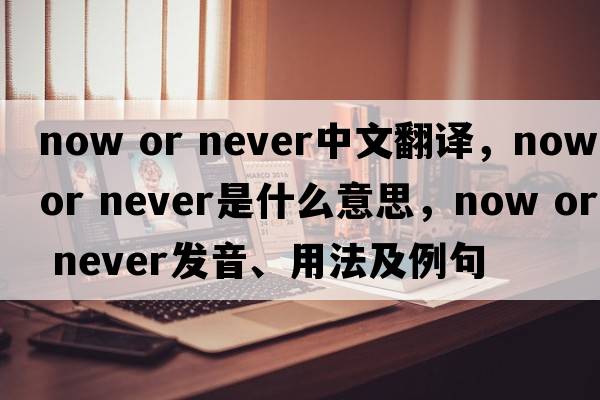 now or never中文翻譯，now or never是什么意思，now or never發(fā)音、用法及例句