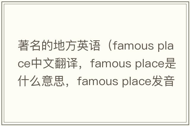 著(zhù)名的地方英語(yǔ)（famous place中文翻譯，famous place是什么意思，famous place發(fā)音、用法及例句）