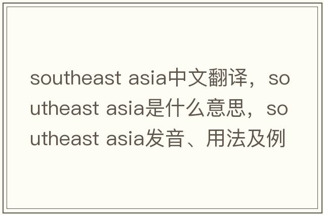 southeast asia中文翻譯，southeast asia是什么意思，southeast asia發(fā)音、用法及例句
