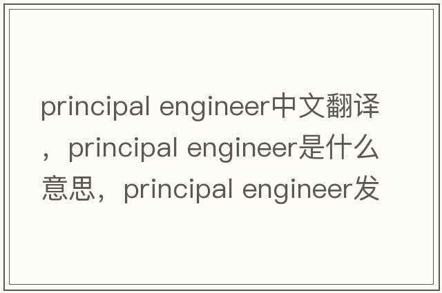 principal engineer中文翻譯，principal engineer是什么意思，principal engineer發(fā)音、用法及例句