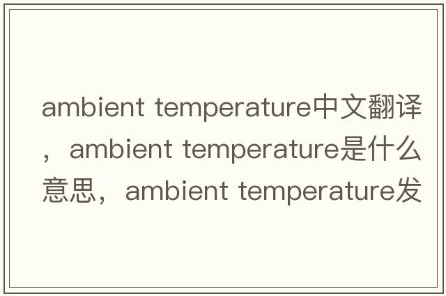 ambient temperature中文翻譯，ambient temperature是什么意思，ambient temperature發(fā)音、用法及例句
