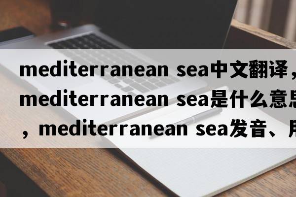 mediterranean sea中文翻譯，mediterranean sea是什么意思，mediterranean sea發(fā)音、用法及例句