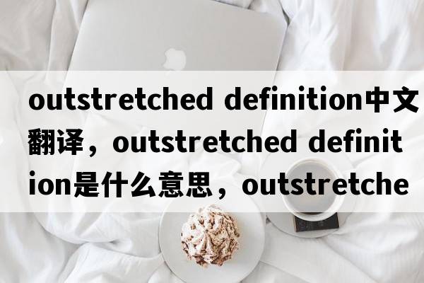 outstretched definition中文翻譯，outstretched definition是什么意思，outstretched definition發(fā)音、用法及例句