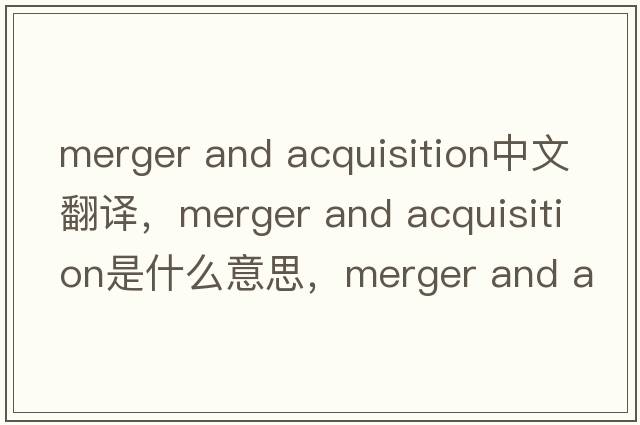 merger and acquisition中文翻譯，merger and acquisition是什么意思，merger and acquisition發(fā)音、用法及例句