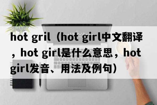 hot gril（hot girl中文翻譯，hot girl是什么意思，hot girl發(fā)音、用法及例句）