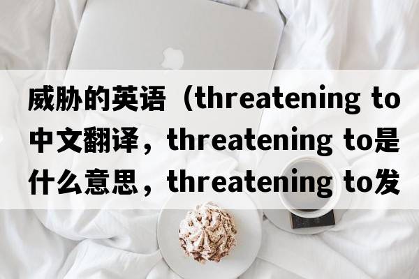 威脅的英語(yǔ)（threatening to中文翻譯，threatening to是什么意思，threatening to發(fā)音、用法及例句）