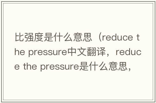 比強度是什么意思（reduce the pressure中文翻譯，reduce the pressure是什么意思，reduce the pressure發(fā)音、用法及例句）