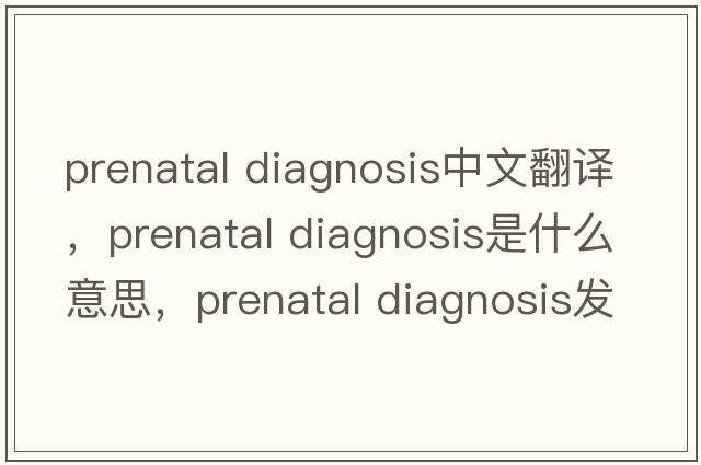 prenatal diagnosis中文翻譯，prenatal diagnosis是什么意思，prenatal diagnosis發(fā)音、用法及例句
