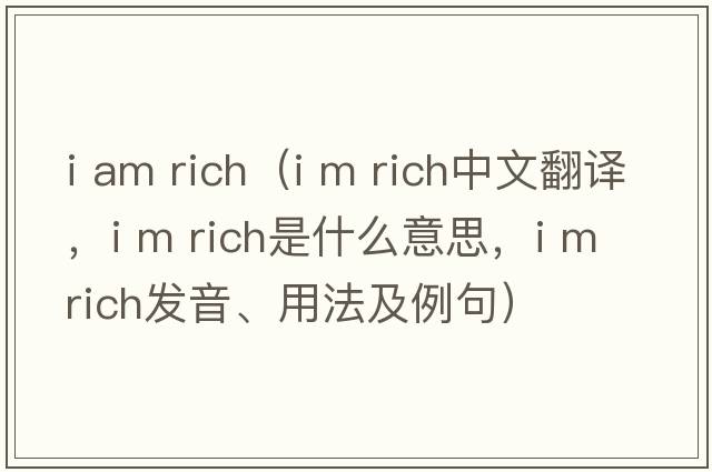 i am rich（I m rich中文翻譯，I m rich是什么意思，I m rich發(fā)音、用法及例句）