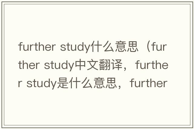further study什么意思（further study中文翻譯，further study是什么意思，further study發(fā)音、用法及例句）