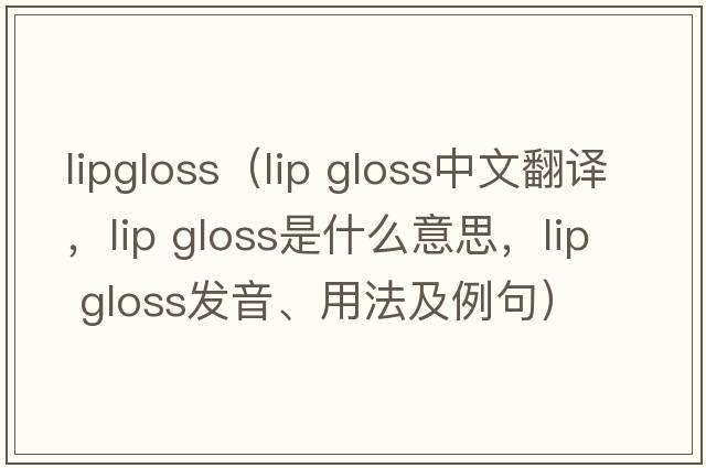 lipgloss（lip gloss中文翻譯，lip gloss是什么意思，lip gloss發(fā)音、用法及例句）