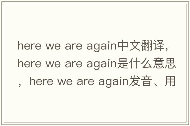 here we are again中文翻譯，here we are again是什么意思，here we are again發(fā)音、用法及例句