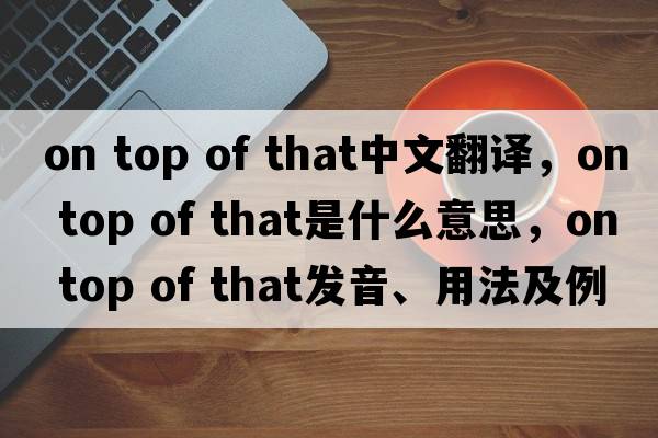 on top of that中文翻譯，on top of that是什么意思，on top of that發(fā)音、用法及例句