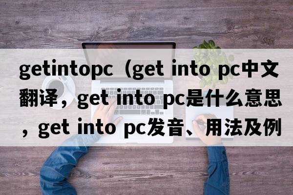 getintopc（get into pc中文翻譯，get into pc是什么意思，get into pc發(fā)音、用法及例句）