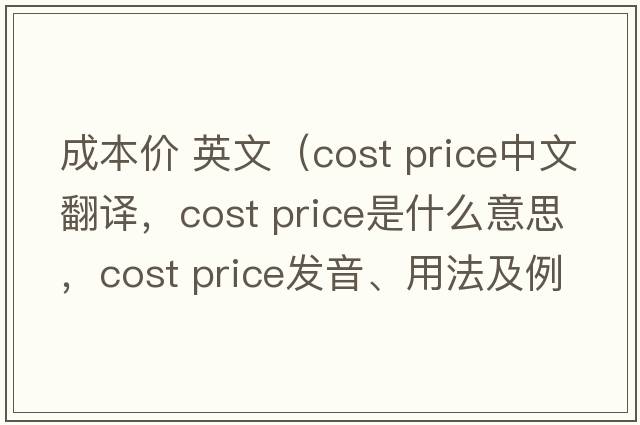 成本價(jià) 英文（cost price中文翻譯，cost price是什么意思，cost price發(fā)音、用法及例句）
